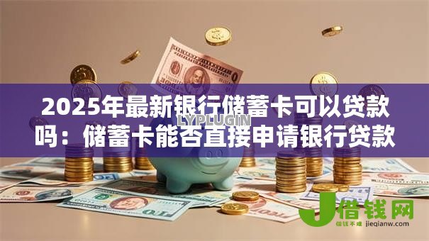 2025年最新银行储蓄卡可以贷款吗：储蓄卡能否直接申请银行贷款