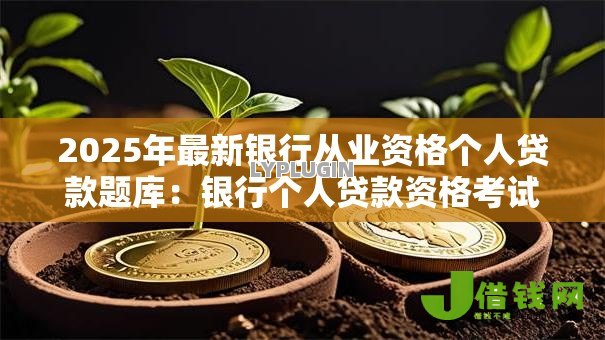 2025年最新银行从业资格个人贷款题库:银行个人贷款资格考试题库有哪些 2025年最新银行从业资格个人贷款题库:银行个人贷款资格考试题库有哪些