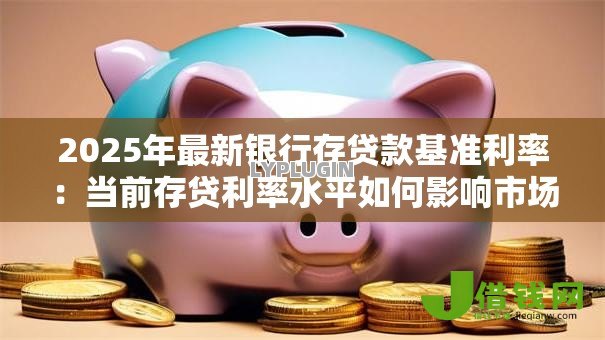 2025年最新银行存贷款基准利率：当前存贷利率水平如何影响市场