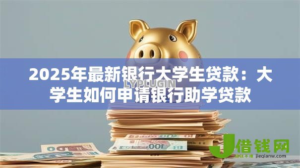 2025年最新银行大学生贷款：大学生如何申请银行助学贷款
