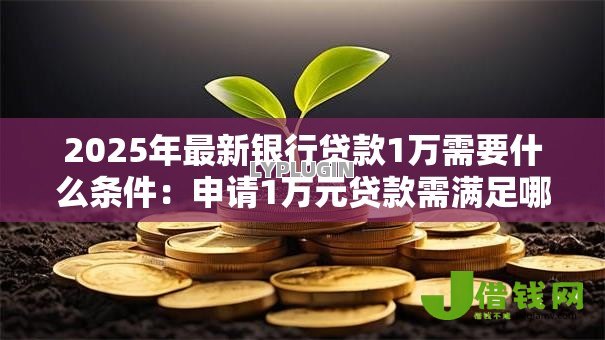 2025年最新银行贷款1万需要什么条件:申请1万元贷款需满足哪些基本要求 2025年最新银行贷款1万需要什么条件:申请1万元贷款需满足哪些基本要求