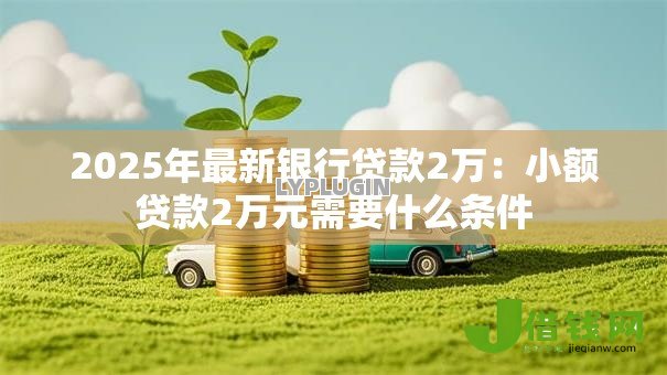 2025年最新银行贷款2万:小额贷款2万元需要什么条件 2025年最新银行贷款2万:小额贷款2万元需要什么条件