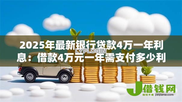 2025年最新银行贷款4万一年利息:借款4万元一年需支付多少利息 2025年最新银行贷款4万一年利息:借款4万元一年需支付多少利息