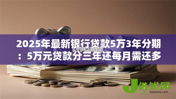 2025年最新银行贷款5万3年分期:5万元贷款分三年还每月需还多少 2025年最新银行贷款5万3年分期:5万元贷款分三年还每月需还多少