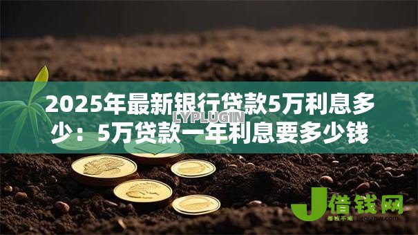 2025年最新银行贷款5万利息多少:5万贷款一年利息要多少钱 2025年最新银行贷款5万利息多少:5万贷款一年利息要多少钱