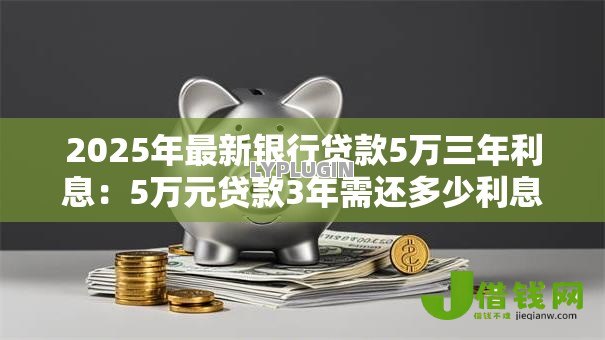 2025年最新银行贷款5万三年利息:5万元贷款3年需还多少利息 2025年最新银行贷款5万三年利息:5万元贷款3年需还多少利息