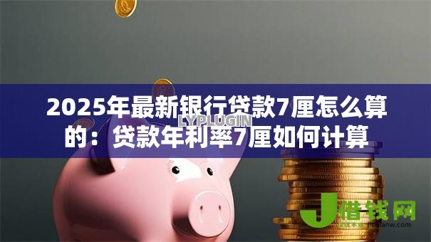2025年最新银行贷款7厘怎么算的:贷款年利率7厘如何计算 2025年最新银行贷款7厘怎么算的:贷款年利率7厘如何计算
