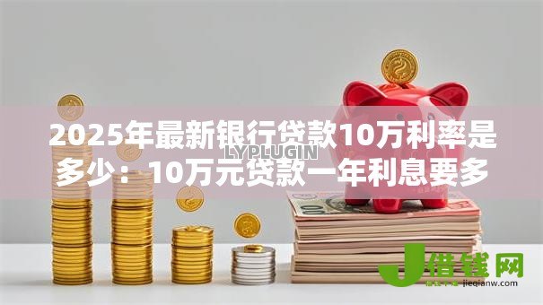 2025年最新银行贷款10万利率是多少：10万元贷款一年利息要多少