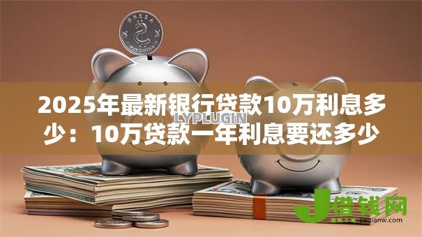 2025年最新银行贷款10万利息多少:10万贷款一年利息要还多少 2025年最新银行贷款10万利息多少:10万贷款一年利息要还多少