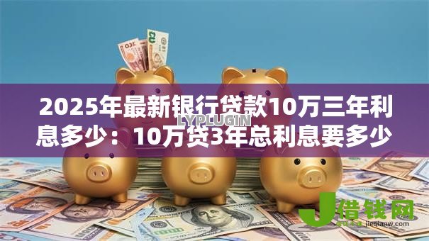 2025年最新银行贷款10万三年利息多少:10万贷3年总利息要多少? 2025年最新银行贷款10万三年利息多少:10万贷3年总利息要多少?