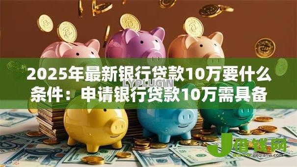 2025年最新银行贷款10万要什么条件:申请银行贷款10万需具备哪些资质 2025年最新银行贷款10万要什么条件:申请银行贷款10万需具备哪些资质