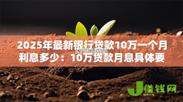 2025年最新银行贷款10万一个月利息多少:10万贷款月息具体要还多少钱 2025年最新银行贷款10万一个月利息多少:10万贷款月息具体要还多少钱