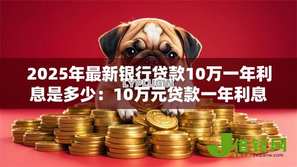 2025年最新银行贷款10万一年利息是多少:10万元贷款一年利息要多少 2025年最新银行贷款10万一年利息是多少:10万元贷款一年利息要多少