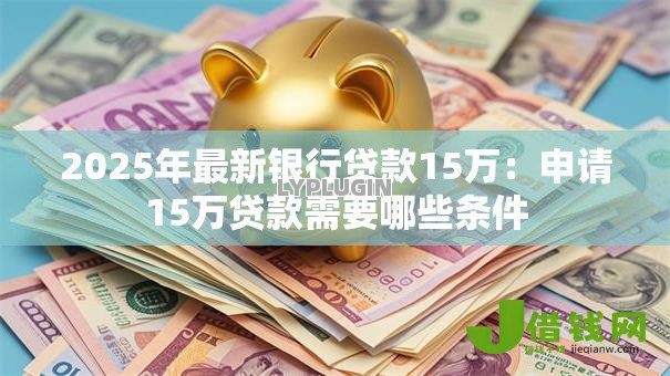 2025年最新银行贷款15万：申请15万贷款需要哪些条件