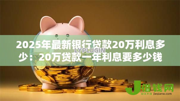 2025年最新银行贷款20万利息多少：20万贷款一年利息要多少钱
