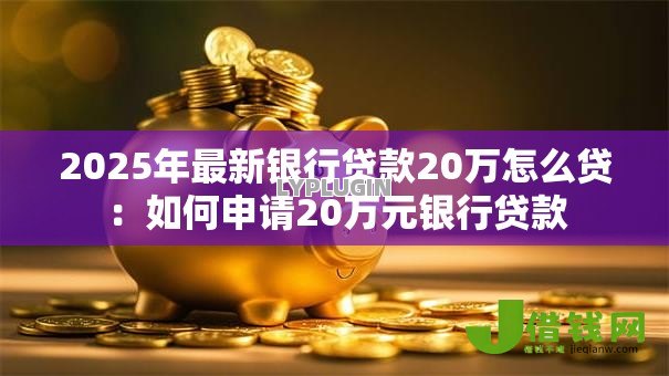 2025年最新银行贷款20万怎么贷:如何申请20万元银行贷款 2025年最新银行贷款20万怎么贷:如何申请20万元银行贷款