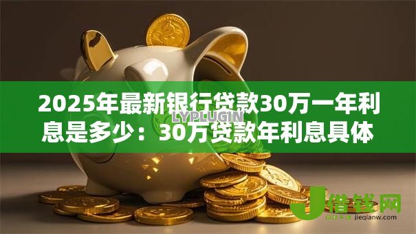 2025年最新银行贷款30万一年利息是多少:30万贷款年利息具体怎么算 2025年最新银行贷款30万一年利息是多少:30万贷款年利息具体怎么算