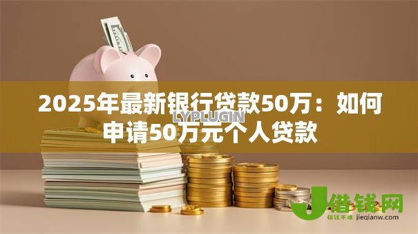 2025年最新银行贷款50万:如何申请50万元个人贷款 2025年最新银行贷款50万:如何申请50万元个人贷款