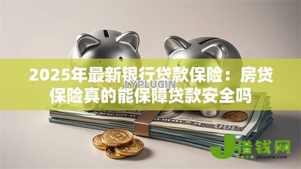 2025年最新银行贷款保险：房贷保险真的能保障贷款安全吗