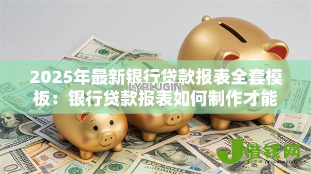2025年最新银行贷款报表全套模板：银行贷款报表如何制作才能顺利获批