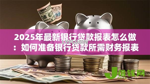 2025年最新银行贷款报表怎么做：如何准备银行贷款所需财务报表