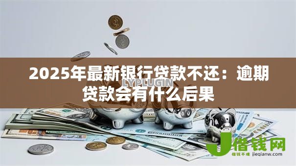 2025年最新银行贷款不还：逾期贷款会有什么后果
