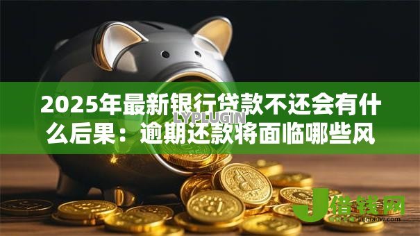 2025年最新银行贷款不还会有什么后果:逾期还款将面临哪些风险 2025年最新银行贷款不还会有什么后果:逾期还款将面临哪些风险