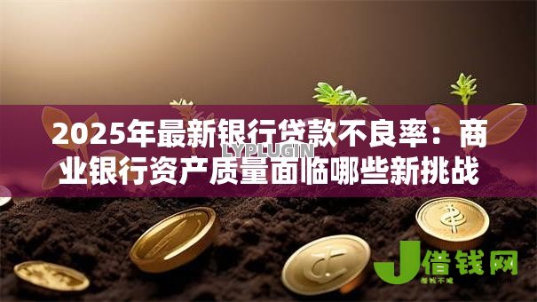 2025年最新银行贷款不良率:商业银行资产质量面临哪些新挑战 2025年最新银行贷款不良率:商业银行资产质量面临哪些新挑战