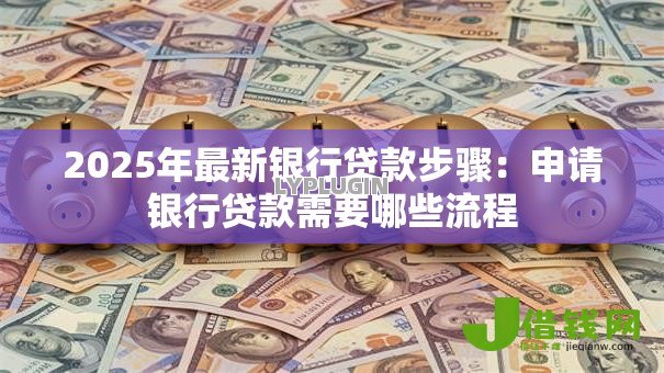 2025年最新银行贷款步骤:申请银行贷款需要哪些流程 2025年最新银行贷款步骤:申请银行贷款需要哪些流程