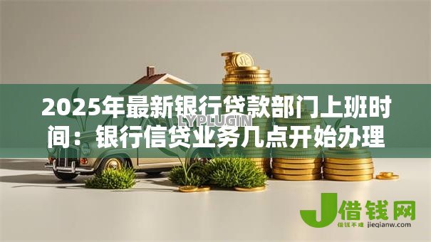 2025年最新银行贷款部门上班时间:银行信贷业务几点开始办理 2025年最新银行贷款部门上班时间:银行信贷业务几点开始办理