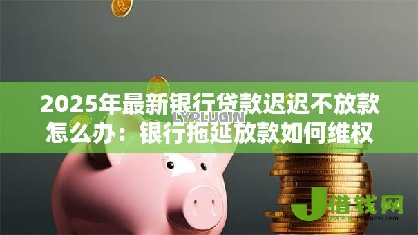 2025年最新银行贷款迟迟不放款怎么办:银行拖延放款如何维权 2025年最新银行贷款迟迟不放款怎么办:银行拖延放款如何维权