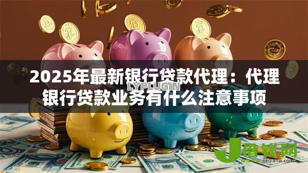 2025年最新银行贷款代理:代理银行贷款业务有什么注意事项 2025年最新银行贷款代理:代理银行贷款业务有什么注意事项