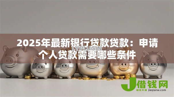 2025年最新银行贷款贷款:申请个人贷款需要哪些条件 2025年最新银行贷款贷款:申请个人贷款需要哪些条件