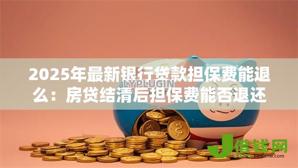 2025年最新银行贷款担保费能退么：房贷结清后担保费能否退还