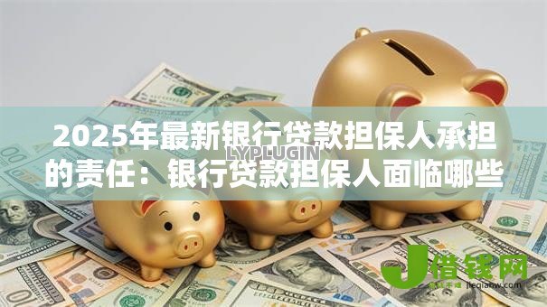 2025年最新银行贷款担保人承担的责任:银行贷款担保人面临哪些潜在风险 2025年最新银行贷款担保人承担的责任:银行贷款担保人面临哪些潜在风险