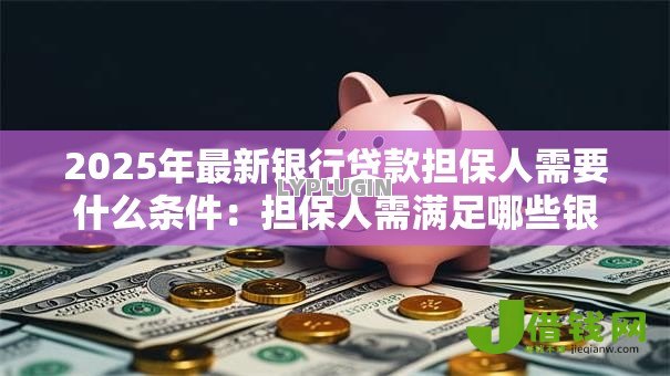 2025年最新银行贷款担保人需要什么条件：担保人需满足哪些银行资质要求