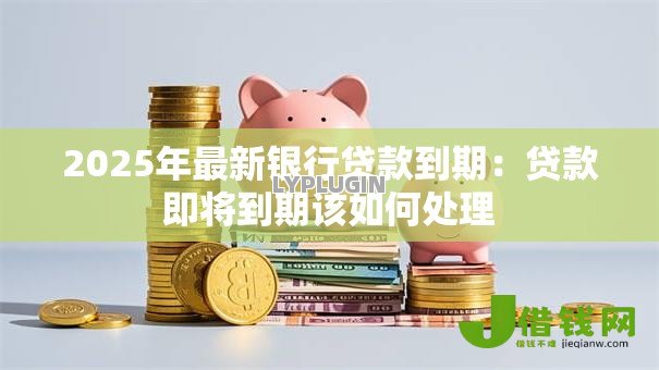 2025年最新银行贷款到期：贷款即将到期该如何处理
