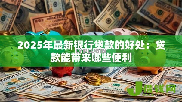 2025年最新银行贷款的好处：贷款能带来哪些便利