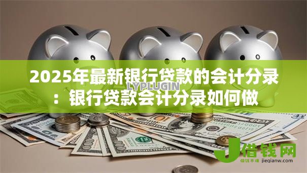 2025年最新银行贷款的会计分录:银行贷款会计分录如何做 2025年最新银行贷款的会计分录:银行贷款会计分录如何做