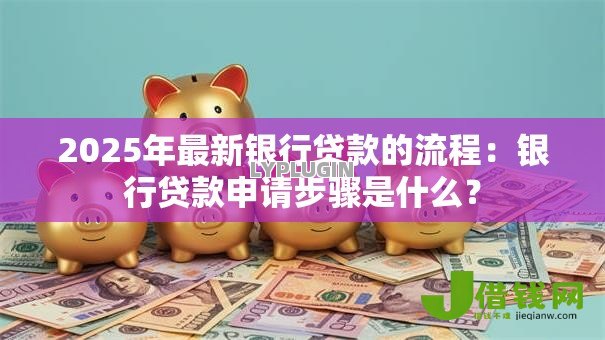 2025年最新银行贷款的流程:银行贷款申请步骤是什么? 2025年最新银行贷款的流程:银行贷款申请步骤是什么?