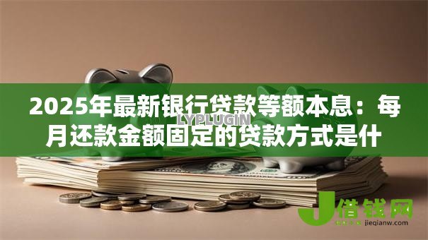 2025年最新银行贷款等额本息：每月还款金额固定的贷款方式是什么