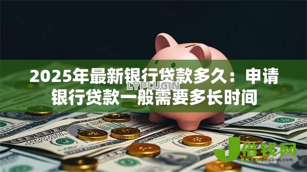 2025年最新银行贷款多久:申请银行贷款一般需要多长时间 2025年最新银行贷款多久:申请银行贷款一般需要多长时间