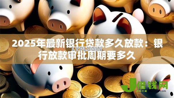 2025年最新银行贷款多久放款:银行放款审批周期要多久 2025年最新银行贷款多久放款:银行放款审批周期要多久