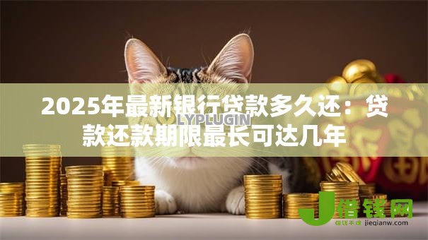 2025年最新银行贷款多久还：贷款还款期限最长可达几年