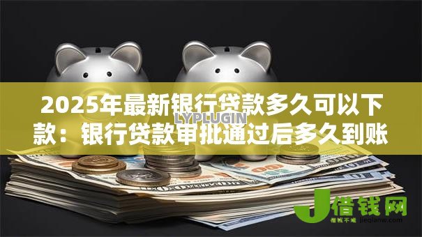 2025年最新银行贷款多久可以下款：银行贷款审批通过后多久到账