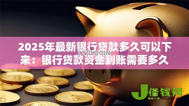 2025年最新银行贷款多久可以下来:银行贷款资金到账需要多久 2025年最新银行贷款多久可以下来:银行贷款资金到账需要多久