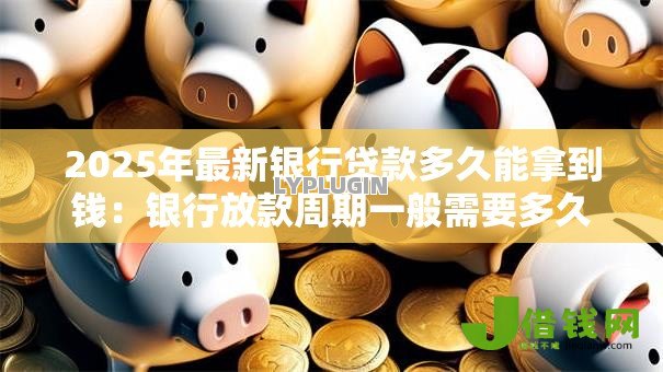 2025年最新银行贷款多久能拿到钱:银行放款周期一般需要多久 2025年最新银行贷款多久能拿到钱:银行放款周期一般需要多久
