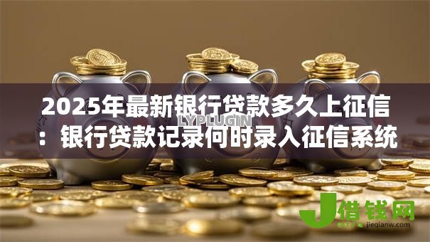 2025年最新银行贷款多久上征信：银行贷款记录何时录入征信系统