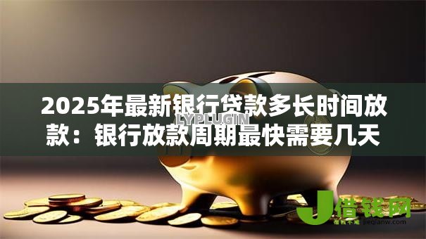 2025年最新银行贷款多长时间放款：银行放款周期最快需要几天？