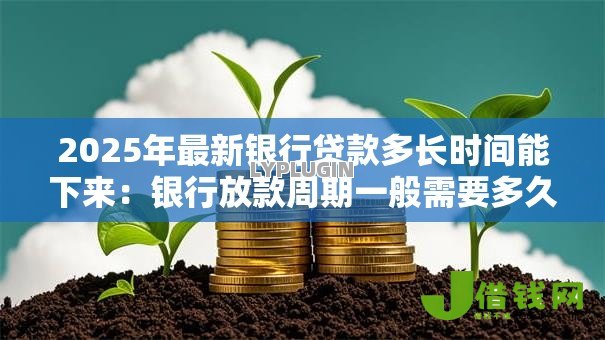 2025年最新银行贷款多长时间能下来:银行放款周期一般需要多久? 2025年最新银行贷款多长时间能下来:银行放款周期一般需要多久?